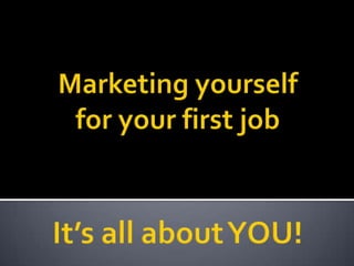 Marketing yourself for your first job It’s all about YOU! 