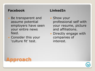 Approach
Facebook LinkedIn
 Be transparent and
assume potential
employers have seen
your entire news
feed.
 Consider thi...