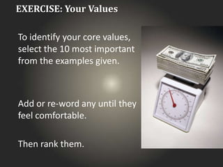 EXERCISE: Your Values
To identify your core values,
select the 10 most important
from the examples given.
Add or re-word any until they
feel comfortable.
Then rank them.
 