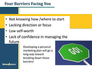 Four Barriers Facing You
• Not knowing how /where to start
• Lacking direction or focus
• Low self-worth
• Lack of confidence in managing the
future
Developing a personal
marketing plan will go a
long way toward
breaking down those
barriers!
 