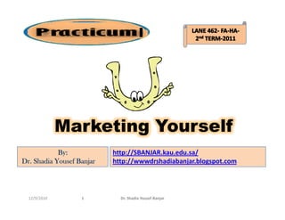 I




              Marketing Yourself
            By:            http://SBANJAR.kau.edu.sa/
Dr. Shadia Yousef Banjar   http://wwwdrshadiabanjar.blogspot.com




  12/9/2010        1         Dr. Shadia Yousef Banjar
 