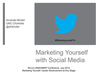 Marketing Yourself
with Social Media
Amanda Binder
UNC Charlotte
@ahbinder
#Marketyourself14
NCLA LAMS/NMRT Conference, July 2014
Marketing Yourself: Career Advancement at Any Stage
 