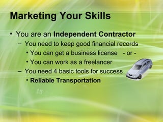 Marketing Your Skills
• You are an Independent Contractor
  – You need to keep good financial records
    • You can get a business license - or -
    • You can work as a freelancer
  – You need 4 basic tools for success
    • Reliable Transportation
 