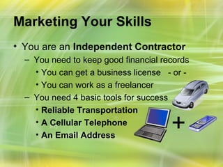 Marketing Your Skills
• You are an Independent Contractor
  – You need to keep good financial records
    • You can get a business license - or -
    • You can work as a freelancer
  – You need 4 basic tools for success
    • Reliable Transportation
    • A Cellular Telephone
    • An Email Address
                                      +
 