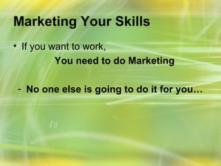 Marketing Your Skills
• If you want to work,
          You need to do Marketing

- No one else is going to do it for you…
 