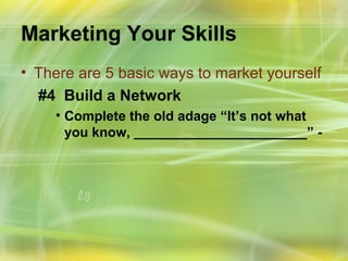 Marketing Your Skills
• There are 5 basic ways to market yourself
  #4 Build a Network
    • Complete the old adage “It’s not what
      you know, _______________________” -
 
