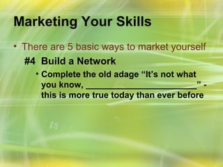 Marketing Your Skills
• There are 5 basic ways to market yourself
  #4 Build a Network
    • Complete the old adage “It’s not what
      you know, _______________________” -
      this is more true today than ever before
 