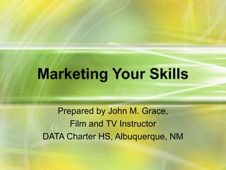 Marketing Your Skills

   Prepared by John M. Grace,
      Film and TV Instructor
DATA Charter HS, Albuquerque, NM
 