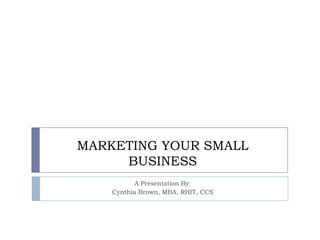 MARKETING YOUR SMALL
     BUSINESS
           A Presentation By:
    Cynthia Brown, MBA, RHIT, CCS
 