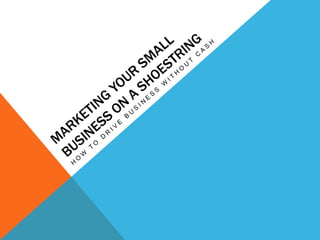 Marketing Your Small Business On A Shoestring How to drive business without cash 