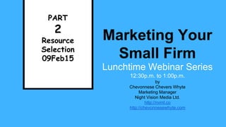 Marketing Your
Small Firm
Lunchtime Webinar Series
12:30p.m. to 1:00p.m.
PART
2
Resource
Selection
09Feb15
by
Chevonnese Chevers Whyte
Marketing Manager
Night Vision Media Ltd.
http://nvml.co
http://chevonnesewhyte.com
 