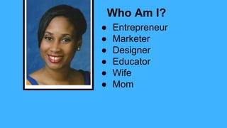 Who Am I?
● Entrepreneur
● Marketer
● Designer
● Educator
● Wife
● Mom
 