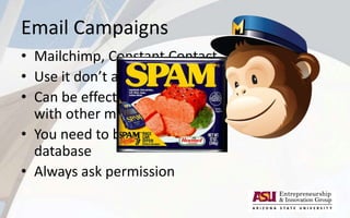 Email Campaigns
• Mailchimp, Constant Contact
• Use it don’t abuse it
• Can be effective when used
with other media
• You need to build a contacts
database
• Always ask permission
 
