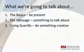 What we’re going to talk about…
1. The Basics – be present
2. The Message – something to talk about
3. Going Guerilla – do something creative
 