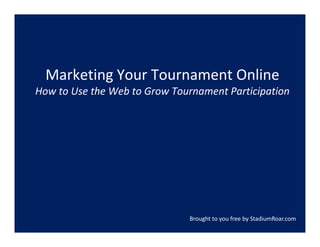 Marketing Your Tournament Online
  Marketing Your Tournament Online
How to Use the Web to Grow Tournament Participation




                              Brought to you free by StadiumRoar.com
 