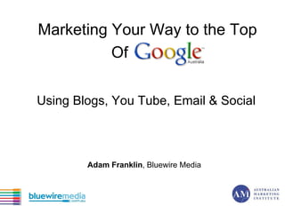 Marketing Your Way to the Top Of Google Using Blogs, You Tube, Email & Social Adam Franklin , Bluewire Media 