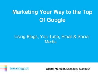 Marketing Your Way to the Top Of Google Using Blogs, You Tube, Email & Social Media Adam Franklin , Marketing Manager 