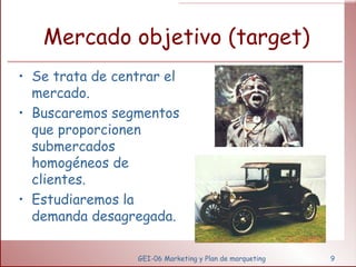 Mercado objetivo (target) Se trata de centrar el mercado. Buscaremos segmentos que proporcionen submercados homogéneos de clientes. Estudiaremos la demanda desagregada. GEI-06 Marketing y Plan de marqueting 