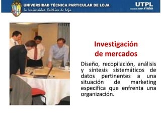 Investigación
     de mercados
Diseño, recopilación, análisis
y síntesis sistemáticos de
datos pertinentes a una
situación    de    marketing
especifica que enfrenta una
organización.
 