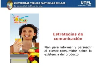 Estrategias de
     comunicación

Plan para informar y persuadir
al cliente-consumidor sobre la
existencia del producto.
 