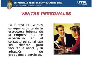 La fuerza de ventas
es aquella parte de la
estructura interna de
la empresa que se
especializa      en    el
contacto personal con
los     clientes    para
facilitar la venta y la
adopción              de
productos o servicios.
 