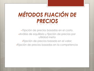 •  Fijación de precios basadas en el costo.
  •Análisis de equilibrio y fijación de precios por
                    utilidad meta
      •Fijación de precios basada en el valor;
•Fijación de precios basados en la competencia
 