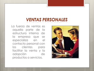 La fuerza de ventas es
 aquella parte de la
 estructura interna de
 la empresa que se
 especializa      en   el
 contacto personal con
 los     clientes    para
 facilitar la venta y la
 adopción             de
 productos o servicios.
 