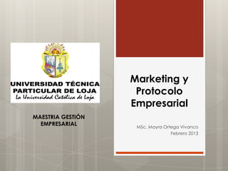 Marketing y
                    Protocolo
                   Empresarial
MAESTRIA GESTIÓN
  EMPRESARIAL       MSc. Mayra Ortega Vivanco
                                  Febrero 2013
 