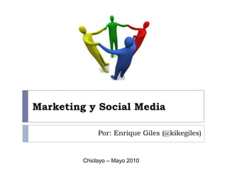Marketing y Social Media Por: Enrique Giles (@kikegiles) Chiclayo – Mayo 2010 