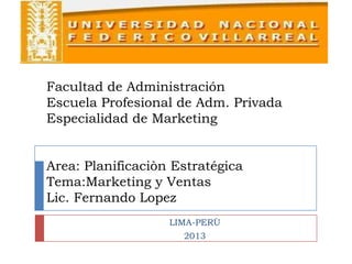 Facultad de Administración
Escuela Profesional de Adm. Privada
Especialidad de Marketing
Area: Planificaciòn Estratégica
Tema:Marketing y Ventas
Lic. Fernando Lopez
LIMA-PERÙ
2013
 