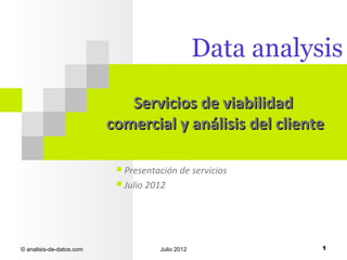 Servicios de viabilidad
                          comercial y análisis del cliente

                            Presentación de servicios
                            Julio 2012




© analisis-de-datos.com              Julio 2012          1
 