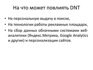 На что может повлиять DNT
• На персональную выдачу в поиске,
• На технологии работы рекламных площадок,
• На сбор данных облачными системами веб-
аналитики (Яндекс.Метрика, Google Analytics
и другие) и персонализации сайтов.
 