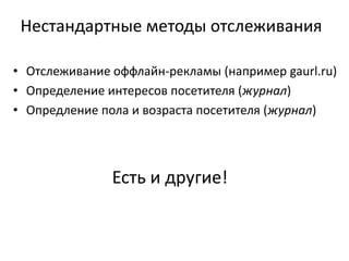 • Отслеживание оффлайн-рекламы (например gaurl.ru)
• Определение интересов посетителя (журнал)
• Опредление пола и возраста посетителя (журнал)
Нестандартные методы отслеживания
Есть и другие!
 