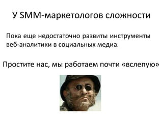 У SMM-маркетологов сложности
Пока еще недостаточно развиты инструменты
веб-аналитики в социальных медиа.
Простите нас, мы работаем почти «вслепую»
 