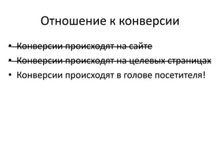 Отношение к конверсии
• Конверсии происходят на сайте
• Конверсии происходят на целевых страницах
• Конверсии происходят в голове посетителя!
 