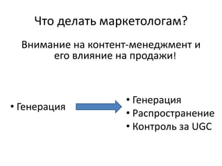 Что делать маркетологам?
Внимание на контент-менеджмент и
его влияние на продажи!
• Генерация
• Генерация
• Распространение
• Контроль за UGC
 