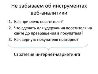 1. Как привлечь посетителя?
2. Что сделать для удержания посетителя на
сайте до превращения в покупателя?
3. Как вернуть покупателя повторно?
Не забываем об инструментах
веб-аналитики
Стратегия интернет-маркетинга
 