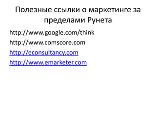 Полезные ссылки о маркетинге за
пределами Рунета
http://www.google.com/think
http://www.comscore.com
http://econsultancy.com
http://www.emarketer.com
 