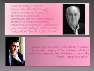 Inditex Chief Executive Jose Maria Castellano 
Is quoted as saying ,” The business is all about 
reducing response time . In fashion , stock is like 
Food . It goes bad quick” 
 