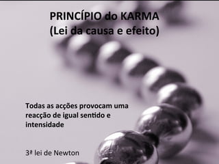 PRINCÍPIO	
  do	
  KARMA	
  	
  
(Lei	
  da	
  causa	
  e	
  efeito)	
  
Todas	
  as	
  acções	
  provocam	
  uma	
  
reacção	
  de	
  igual	
  sen-do	
  e	
  
intensidade	
  
	
  
	
  
3ª	
  lei	
  de	
  Newton	
  
 