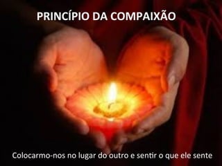  	
  PRINCÍPIO	
  DA	
  COMPAIXÃO	
  
	
  	
  Colocarmo-­‐nos	
  no	
  lugar	
  do	
  outro	
  e	
  senQr	
  o	
  que	
  ele	
  sente	
  
 