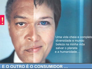 E O OUTRO É O CONSUMIDOR …
Uma vida cheia e completa
diversidade e mundo
beleza na minha vida
salvar o planeta
e a humanidade…
 