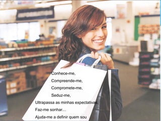 …
Conhece-me,
Compreende-me,
Compromete-me,
Seduz-me,
Ultrapassa as minhas expectativas,
Faz-me sonhar…
Ajuda-me a definir quem sou
 