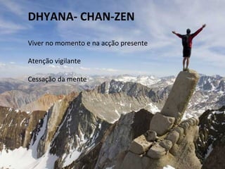 DHYANA-­‐	
  CHAN-­‐ZEN	
  
	
  
Viver	
  no	
  momento	
  e	
  na	
  acção	
  presente	
  
	
  
Atenção	
  vigilante	
  
	
  
Cessação	
  da	
  mente	
  
 