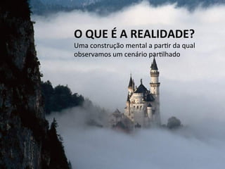 O	
  QUE	
  É	
  A	
  REALIDADE?	
  	
  
Uma	
  construção	
  mental	
  a	
  parQr	
  da	
  qual	
  	
  
observamos	
  um	
  cenário	
  parQlhado	
  
 