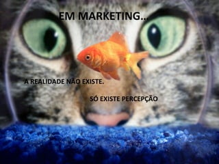 A	
  REALIDADE	
  NÃO	
  EXISTE.	
  
	
  
	
   	
   	
   	
   	
   	
  SÓ	
  EXISTE	
  PERCEPÇÃO	
  
	
  	
  EM	
  MARKETING…	
  
 