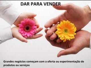  
	
  
	
  
Grandes	
  negócios	
  começam	
  com	
  a	
  oferta	
  ou	
  experimentação	
  de	
  
produtos	
  ou	
  serviços	
  
	
  	
  	
  DAR	
  PARA	
  VENDER	
  
 