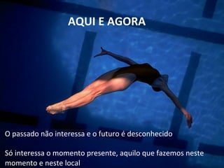 	
  	
  AQUI	
  E	
  AGORA	
  
	
  
	
  
	
  
O	
  passado	
  não	
  interessa	
  e	
  o	
  futuro	
  é	
  desconhecido	
  
	
  
Só	
  interessa	
  o	
  momento	
  presente,	
  aquilo	
  que	
  fazemos	
  neste	
  
momento	
  e	
  neste	
  local	
  
 