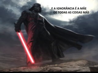  
	
  …E	
  A	
  IGNORÂNCIA	
  É	
  A	
  MÃE	
  	
  
	
  	
  	
  	
  	
  	
  	
  	
  	
  	
  	
  	
  DE	
  TODAS	
  AS	
  COISAS	
  MÁS	
  
	
  
 