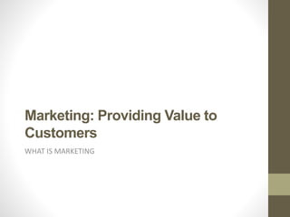 Marketing: Providing Value to
Customers
WHAT IS MARKETING
 